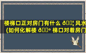 楼梯口正对房门有什么 🐦 风水(如何化解楼 🐺 梯口对着房门的风水)